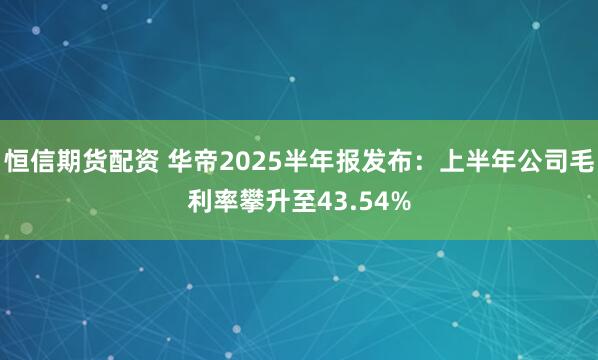 恒信期货配资 华帝2025半年报发布：上半年公司毛利率攀升至43.54%