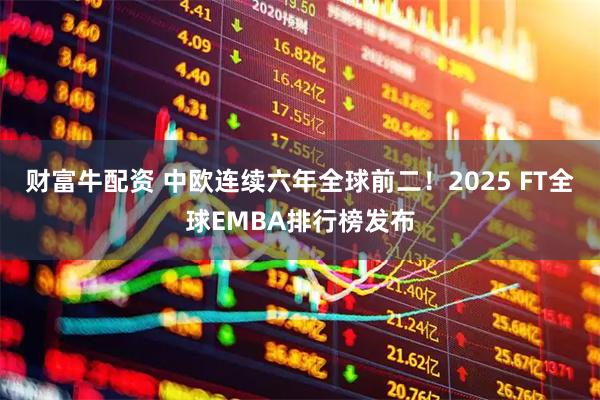 财富牛配资 中欧连续六年全球前二！2025 FT全球EMBA排行榜发布