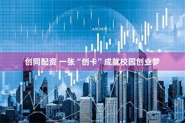 创同配资 一张“创卡”成就校园创业梦
