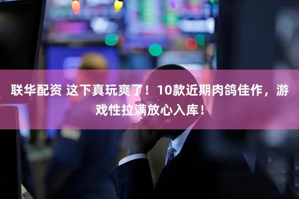 联华配资 这下真玩爽了！10款近期肉鸽佳作，游戏性拉满放心入库！