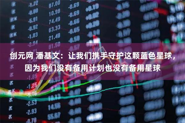 创元网 潘基文：让我们携手守护这颗蓝色星球，因为我们没有备用计划也没有备用星球