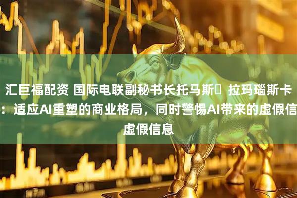 汇巨福配资 国际电联副秘书长托马斯・拉玛瑙斯卡斯：适应AI重塑的商业格局，同时警惕AI带来的虚假信息