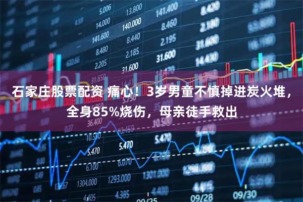 石家庄股票配资 痛心！3岁男童不慎掉进炭火堆，全身85%烧伤，母亲徒手救出