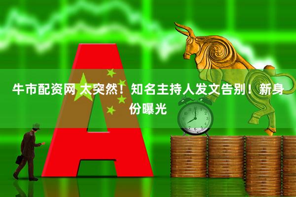 牛市配资网 太突然！知名主持人发文告别！新身份曝光