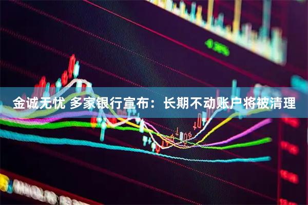 金诚无忧 多家银行宣布：长期不动账户将被清理