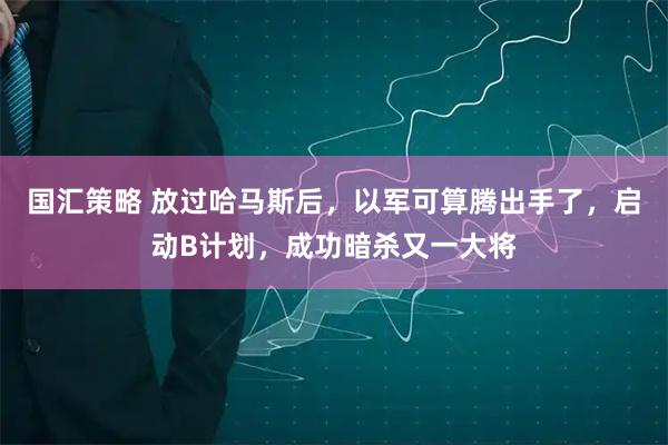 国汇策略 放过哈马斯后，以军可算腾出手了，启动B计划，成功暗杀又一大将