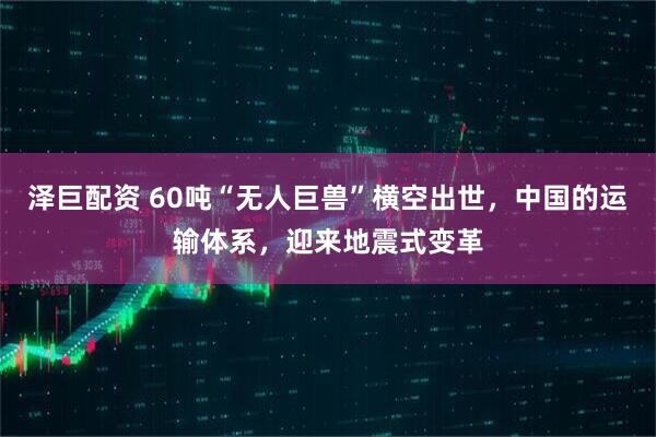 泽巨配资 60吨“无人巨兽”横空出世，中国的运输体系，迎来地震式变革
