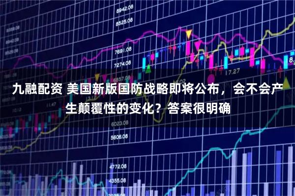 九融配资 美国新版国防战略即将公布，会不会产生颠覆性的变化？答案很明确