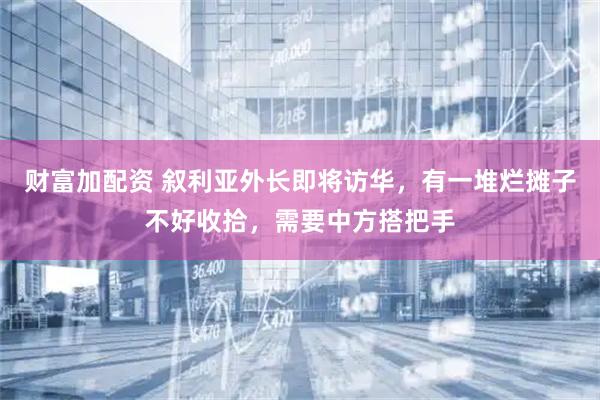 财富加配资 叙利亚外长即将访华，有一堆烂摊子不好收拾，需要中方搭把手
