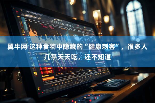 翼牛网 这种食物中隐藏的“健康刺客”，很多人几乎天天吃，还不知道