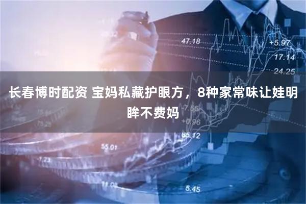 长春博时配资 宝妈私藏护眼方，8种家常味让娃明眸不费妈