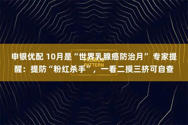申银优配 10月是“世界乳腺癌防治月” 专家提醒：提防“粉红杀手”，一看二摸三挤可自查