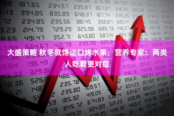 大盛策略 秋冬就馋这口烤水果，营养专家：两类人吃着更对症