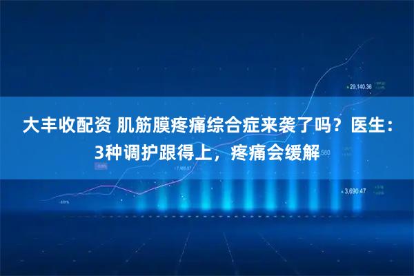 大丰收配资 肌筋膜疼痛综合症来袭了吗？医生：3种调护跟得上，疼痛会缓解