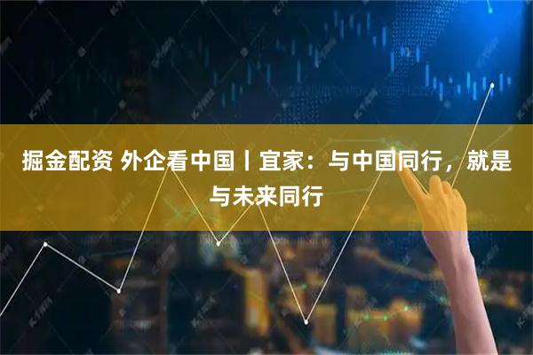 掘金配资 外企看中国丨宜家：与中国同行，就是与未来同行