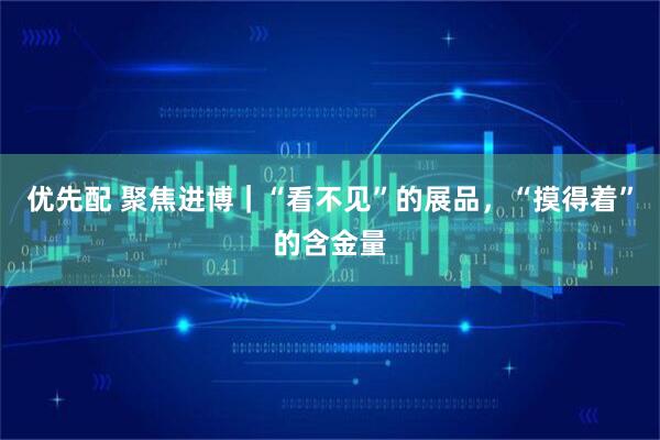 优先配 聚焦进博｜“看不见”的展品，“摸得着”的含金量