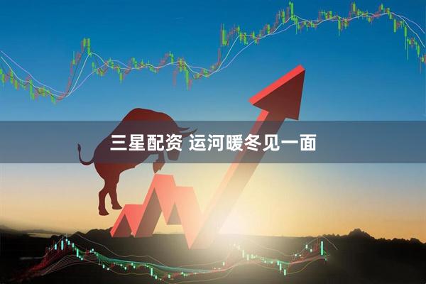 三星配资 运河暖冬见一面