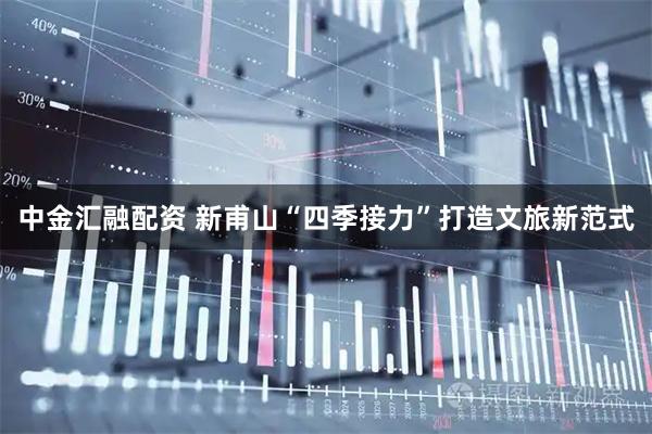 中金汇融配资 新甫山“四季接力”打造文旅新范式