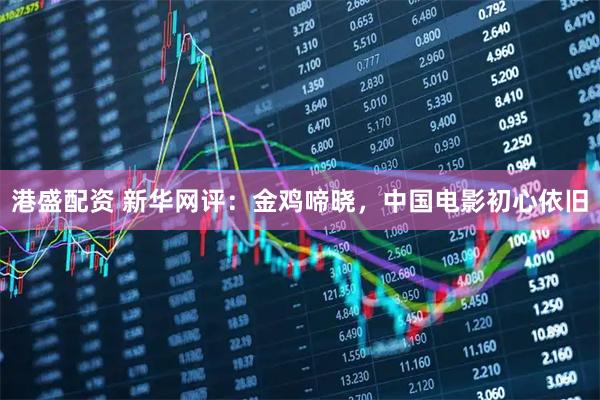 港盛配资 新华网评：金鸡啼晓，中国电影初心依旧