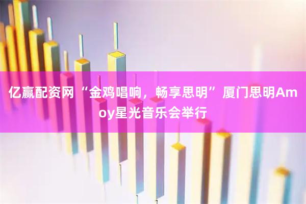 亿赢配资网 “金鸡唱响，畅享思明” 厦门思明Amoy星光音乐会举行