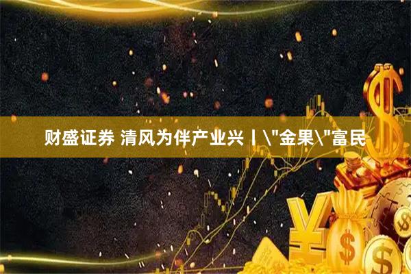 财盛证券 清风为伴产业兴丨＂金果＂富民