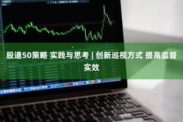 股道50策略 实践与思考 | 创新巡视方式 提高监督实效