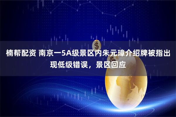 楠帮配资 南京一5A级景区内朱元璋介绍牌被指出现低级错误，景区回应