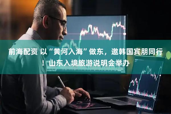 前海配资 以“黄河入海”做东，邀韩国宾朋同行！山东入境旅游说明会举办