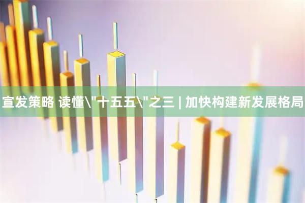 宣发策略 读懂＂十五五＂之三 | 加快构建新发展格局