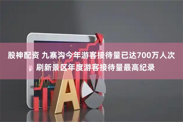 股神配资 九寨沟今年游客接待量已达700万人次，刷新景区年度游客接待量最高纪录