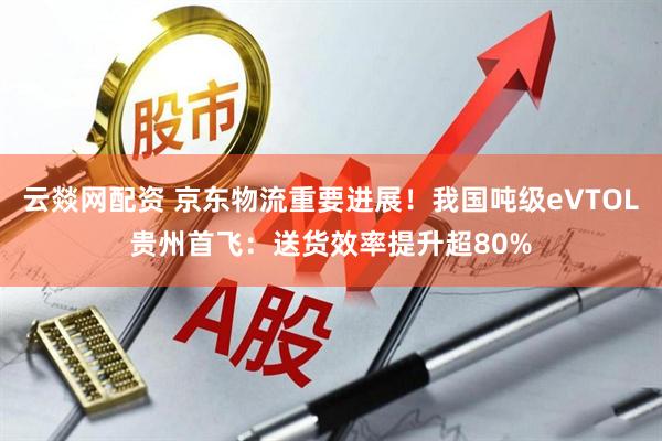 云燚网配资 京东物流重要进展！我国吨级eVTOL贵州首飞：送货效率提升超80%