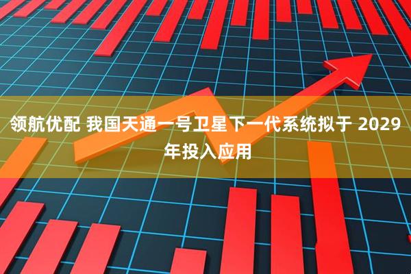 领航优配 我国天通一号卫星下一代系统拟于 2029 年投入应用
