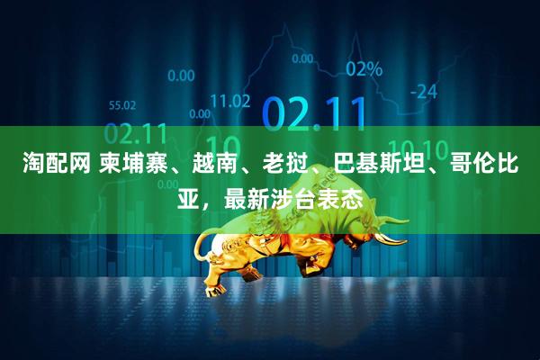 淘配网 柬埔寨、越南、老挝、巴基斯坦、哥伦比亚，最新涉台表态