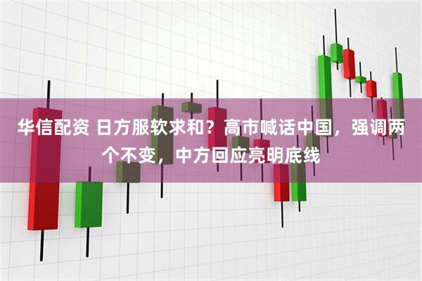 华信配资 日方服软求和？高市喊话中国，强调两个不变，中方回应亮明底线