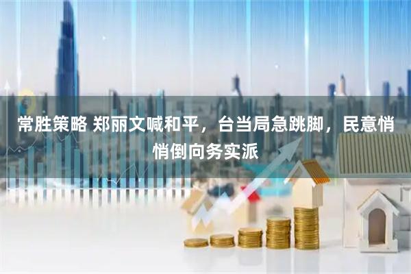 常胜策略 郑丽文喊和平，台当局急跳脚，民意悄悄倒向务实派