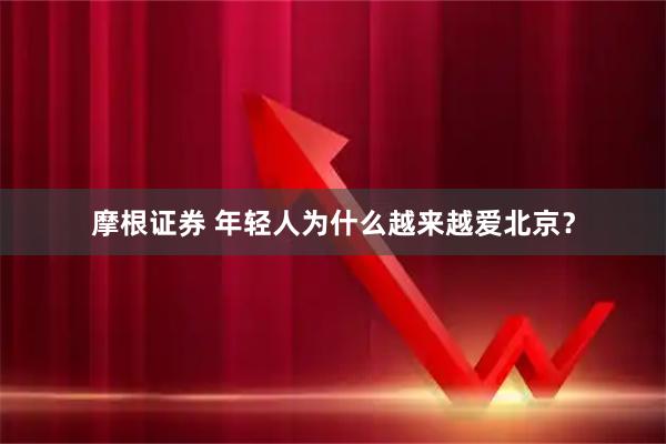 摩根证券 年轻人为什么越来越爱北京？