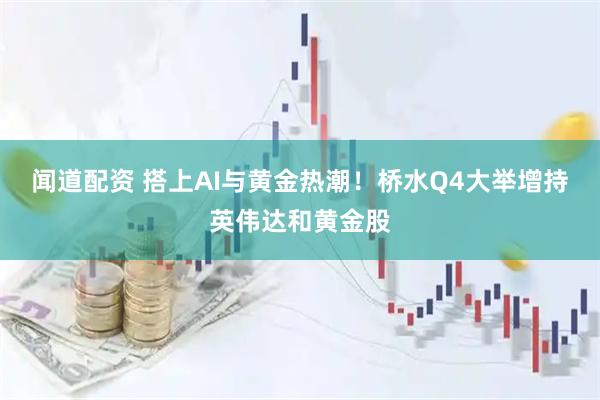闻道配资 搭上AI与黄金热潮！桥水Q4大举增持英伟达和黄金股